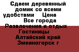 Сдаем деревянный домик со всеми удобствми. › Цена ­ 2 500 - Все города Развлечения и отдых » Гостиницы   . Алтайский край,Змеиногорск г.